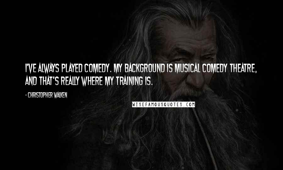 Christopher Walken Quotes: I've always played comedy. My background is musical comedy theatre, and that's really where my training is.