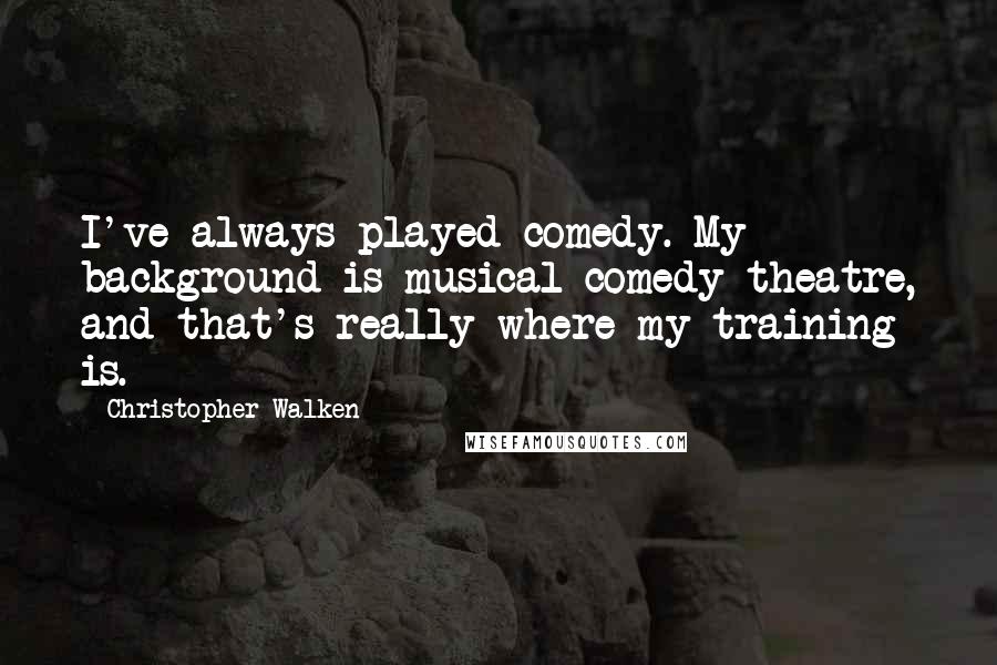 Christopher Walken Quotes: I've always played comedy. My background is musical comedy theatre, and that's really where my training is.