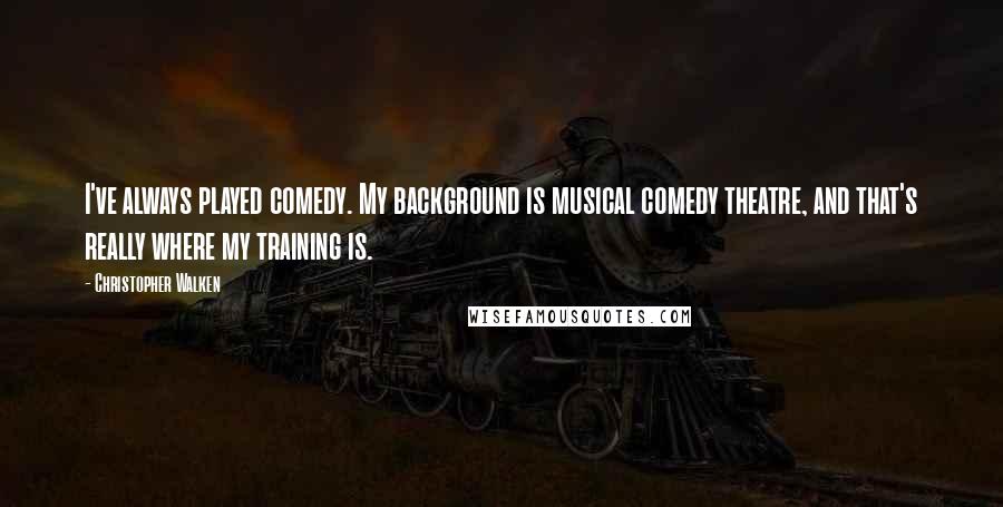 Christopher Walken Quotes: I've always played comedy. My background is musical comedy theatre, and that's really where my training is.