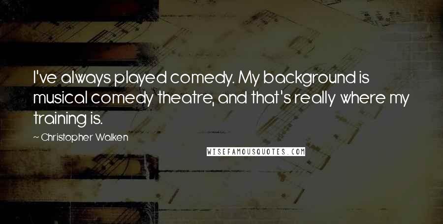 Christopher Walken Quotes: I've always played comedy. My background is musical comedy theatre, and that's really where my training is.
