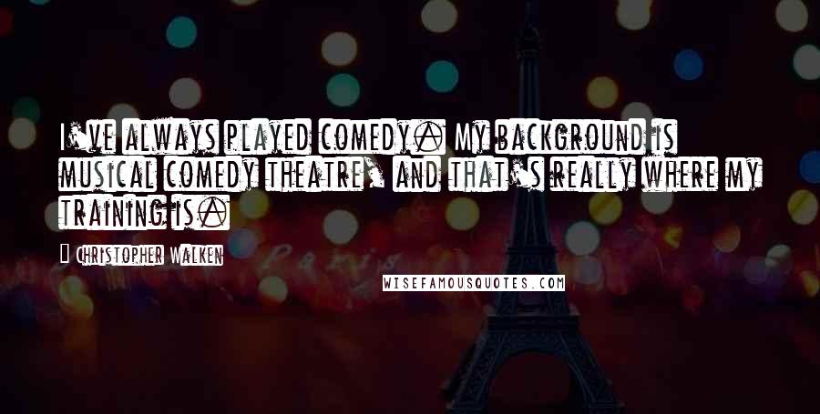 Christopher Walken Quotes: I've always played comedy. My background is musical comedy theatre, and that's really where my training is.
