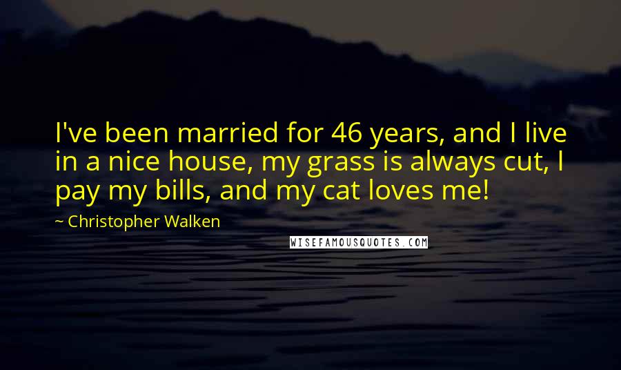 Christopher Walken Quotes: I've been married for 46 years, and I live in a nice house, my grass is always cut, I pay my bills, and my cat loves me!