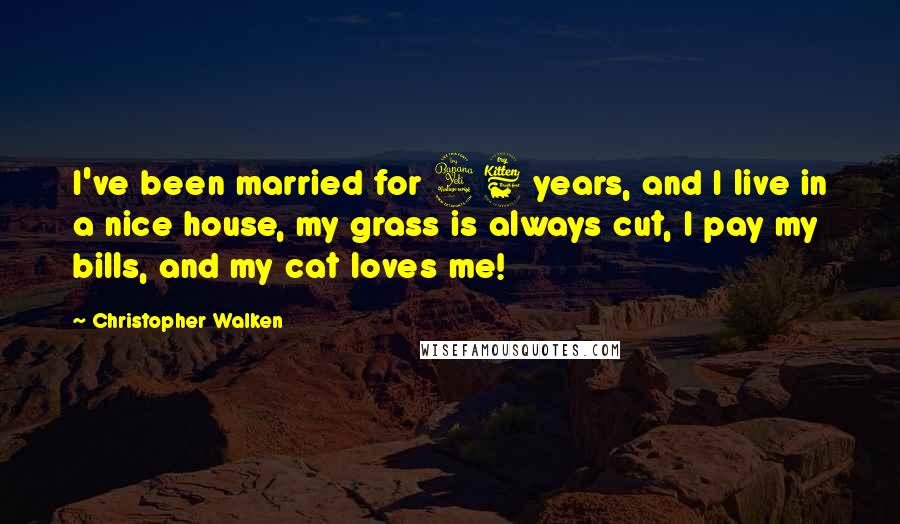 Christopher Walken Quotes: I've been married for 46 years, and I live in a nice house, my grass is always cut, I pay my bills, and my cat loves me!