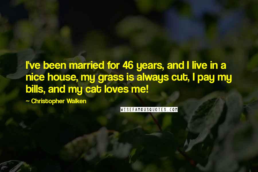Christopher Walken Quotes: I've been married for 46 years, and I live in a nice house, my grass is always cut, I pay my bills, and my cat loves me!