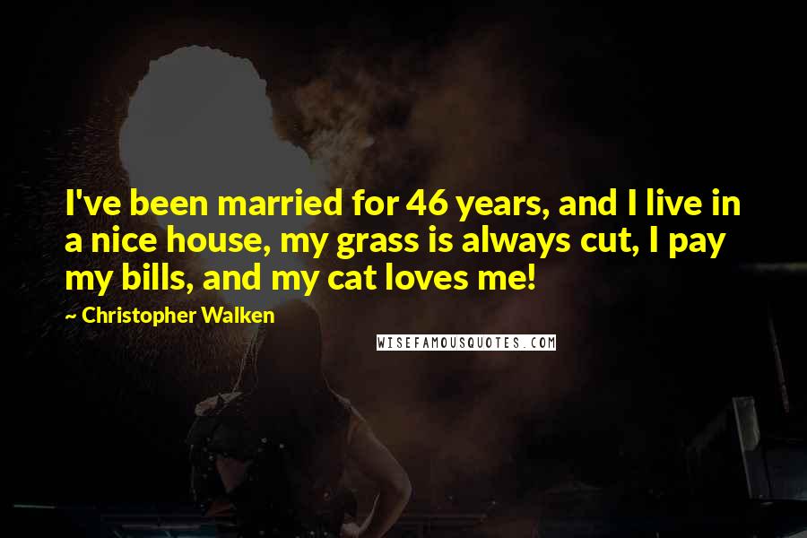 Christopher Walken Quotes: I've been married for 46 years, and I live in a nice house, my grass is always cut, I pay my bills, and my cat loves me!