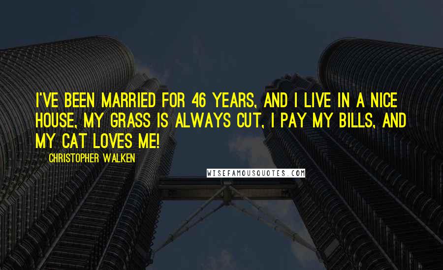 Christopher Walken Quotes: I've been married for 46 years, and I live in a nice house, my grass is always cut, I pay my bills, and my cat loves me!