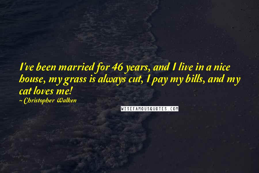 Christopher Walken Quotes: I've been married for 46 years, and I live in a nice house, my grass is always cut, I pay my bills, and my cat loves me!