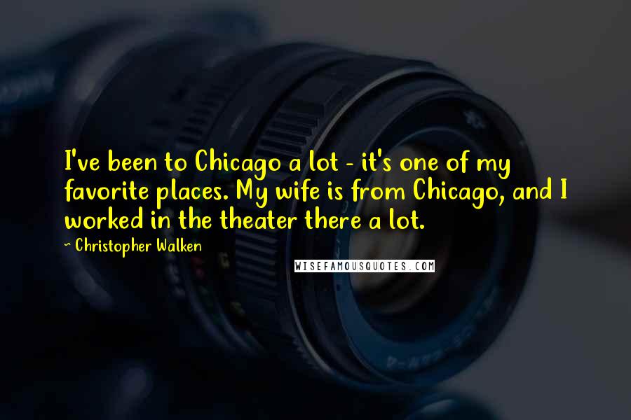 Christopher Walken Quotes: I've been to Chicago a lot - it's one of my favorite places. My wife is from Chicago, and I worked in the theater there a lot.