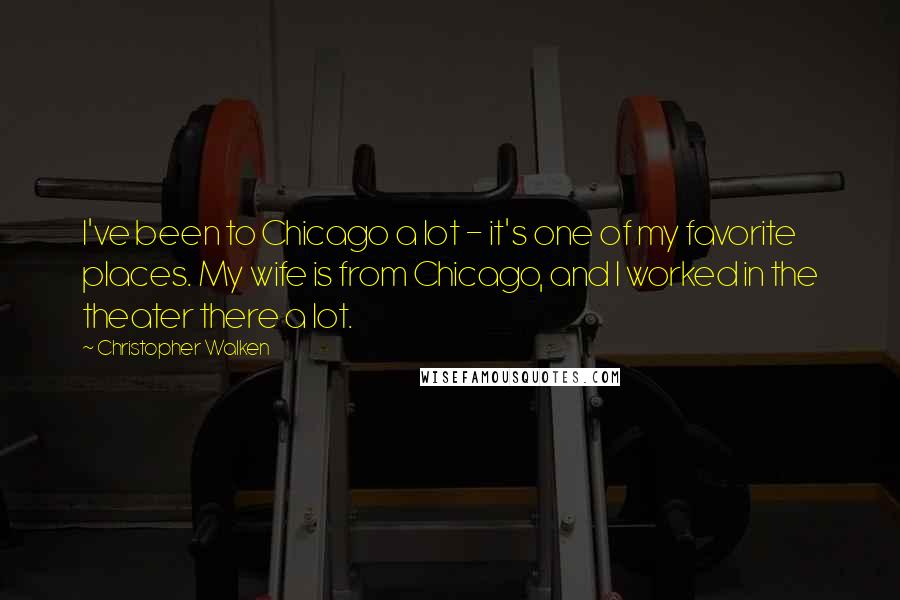 Christopher Walken Quotes: I've been to Chicago a lot - it's one of my favorite places. My wife is from Chicago, and I worked in the theater there a lot.