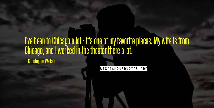 Christopher Walken Quotes: I've been to Chicago a lot - it's one of my favorite places. My wife is from Chicago, and I worked in the theater there a lot.