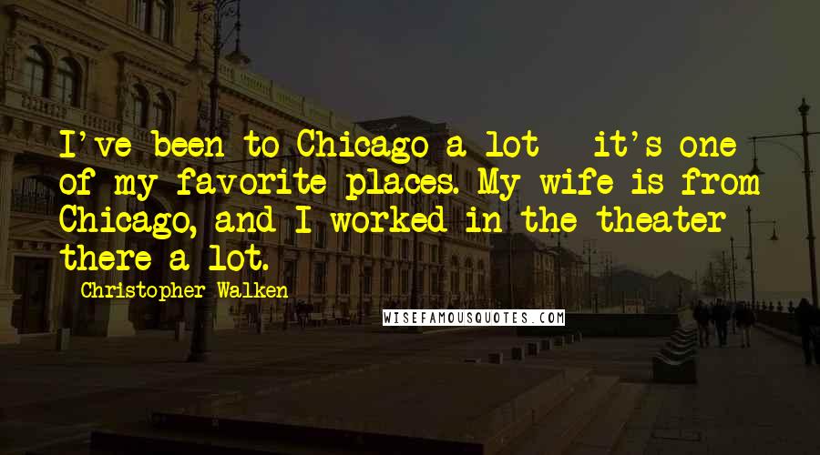 Christopher Walken Quotes: I've been to Chicago a lot - it's one of my favorite places. My wife is from Chicago, and I worked in the theater there a lot.