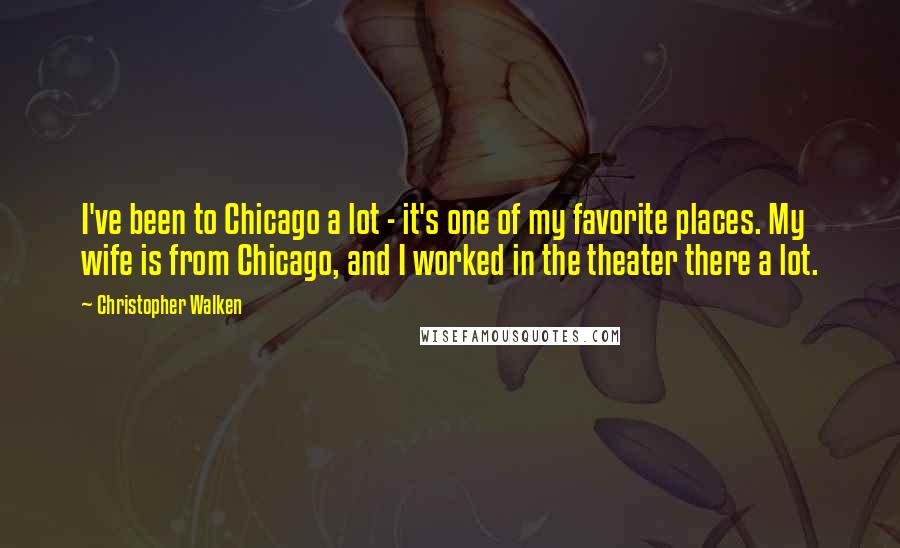 Christopher Walken Quotes: I've been to Chicago a lot - it's one of my favorite places. My wife is from Chicago, and I worked in the theater there a lot.