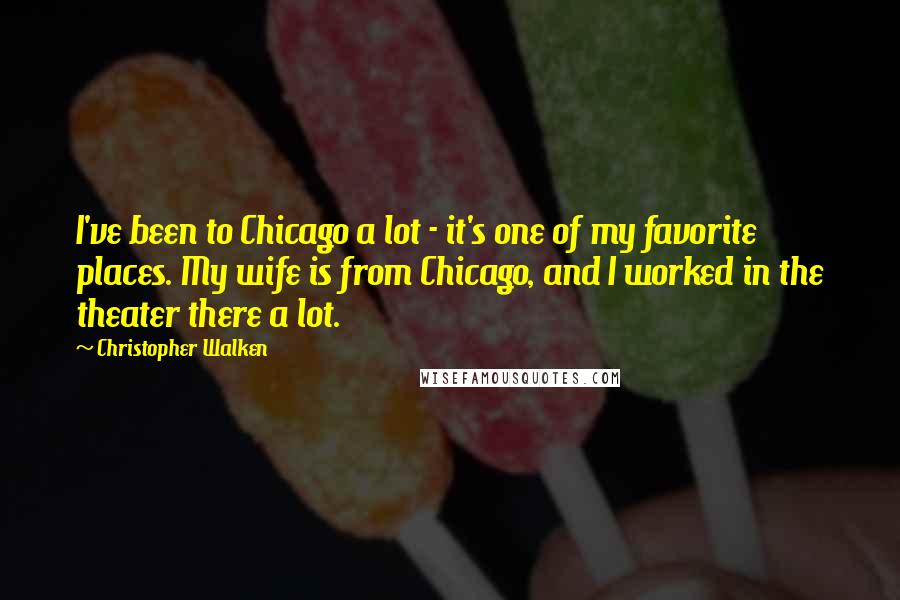 Christopher Walken Quotes: I've been to Chicago a lot - it's one of my favorite places. My wife is from Chicago, and I worked in the theater there a lot.