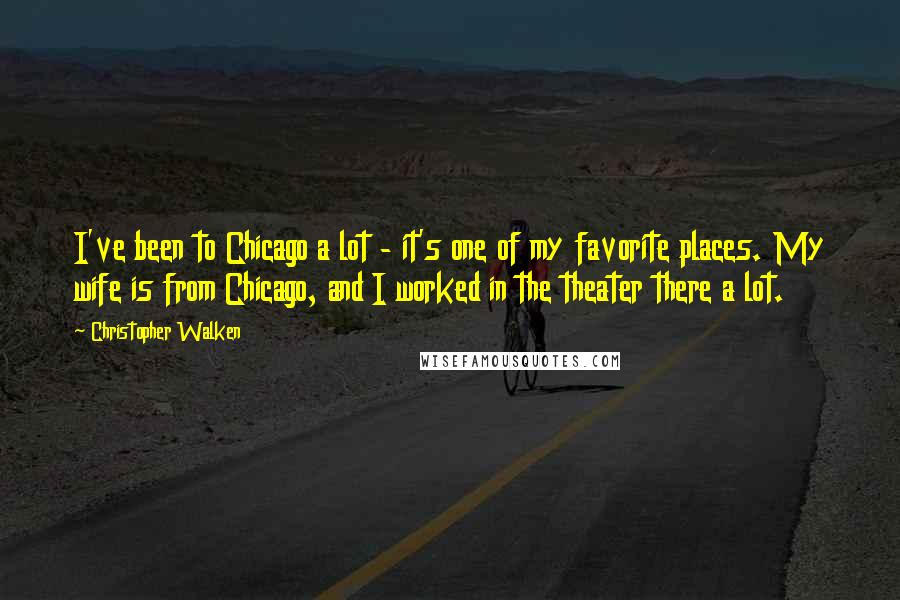 Christopher Walken Quotes: I've been to Chicago a lot - it's one of my favorite places. My wife is from Chicago, and I worked in the theater there a lot.