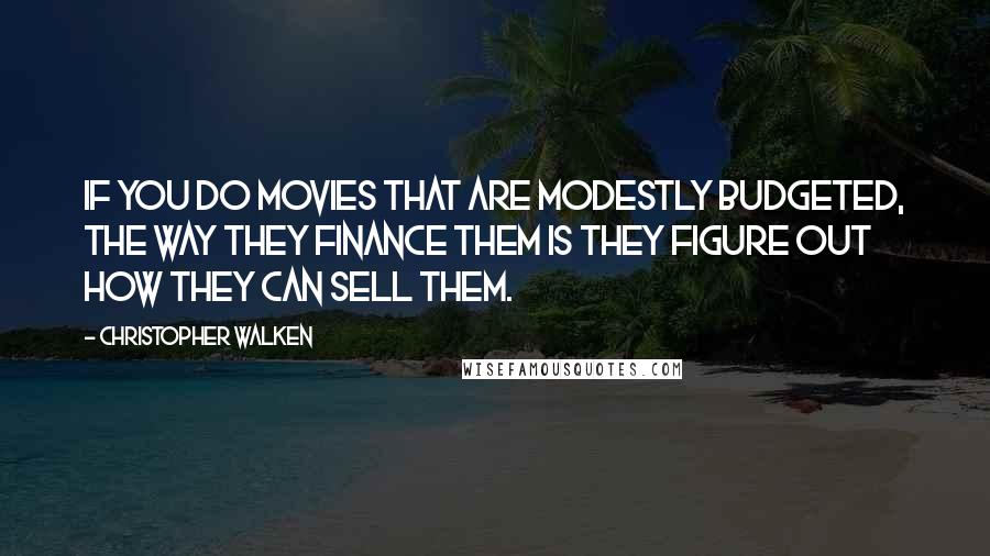 Christopher Walken Quotes: If you do movies that are modestly budgeted, the way they finance them is they figure out how they can sell them.