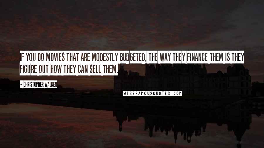 Christopher Walken Quotes: If you do movies that are modestly budgeted, the way they finance them is they figure out how they can sell them.