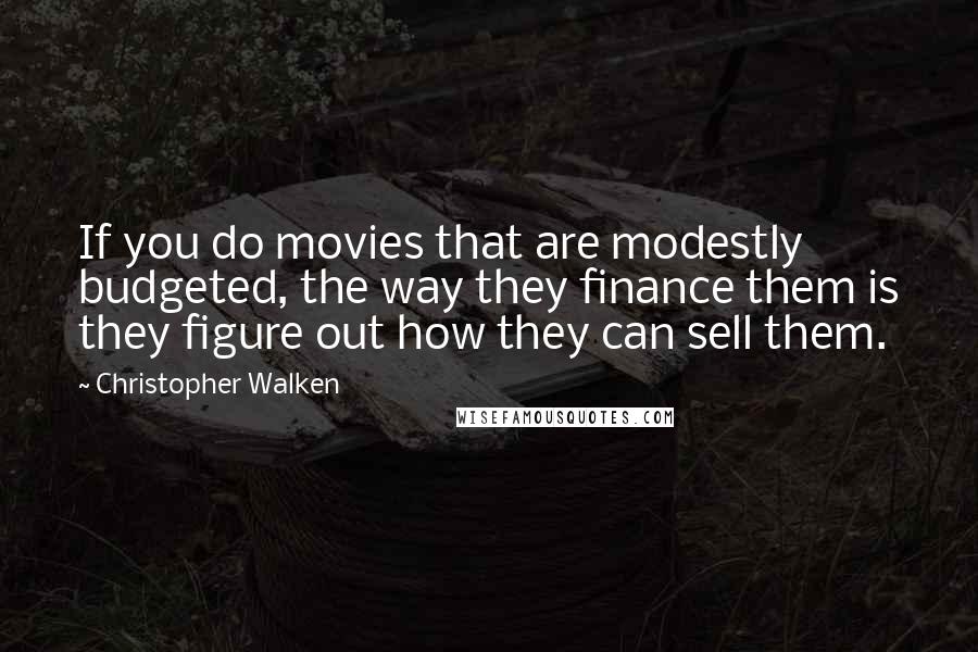 Christopher Walken Quotes: If you do movies that are modestly budgeted, the way they finance them is they figure out how they can sell them.