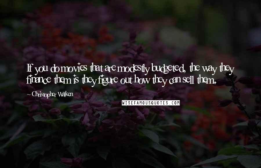 Christopher Walken Quotes: If you do movies that are modestly budgeted, the way they finance them is they figure out how they can sell them.