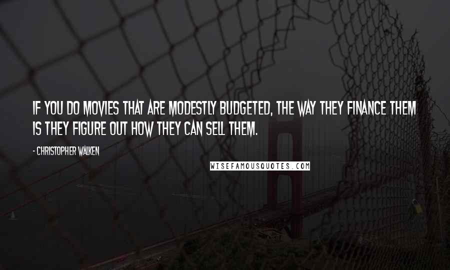 Christopher Walken Quotes: If you do movies that are modestly budgeted, the way they finance them is they figure out how they can sell them.