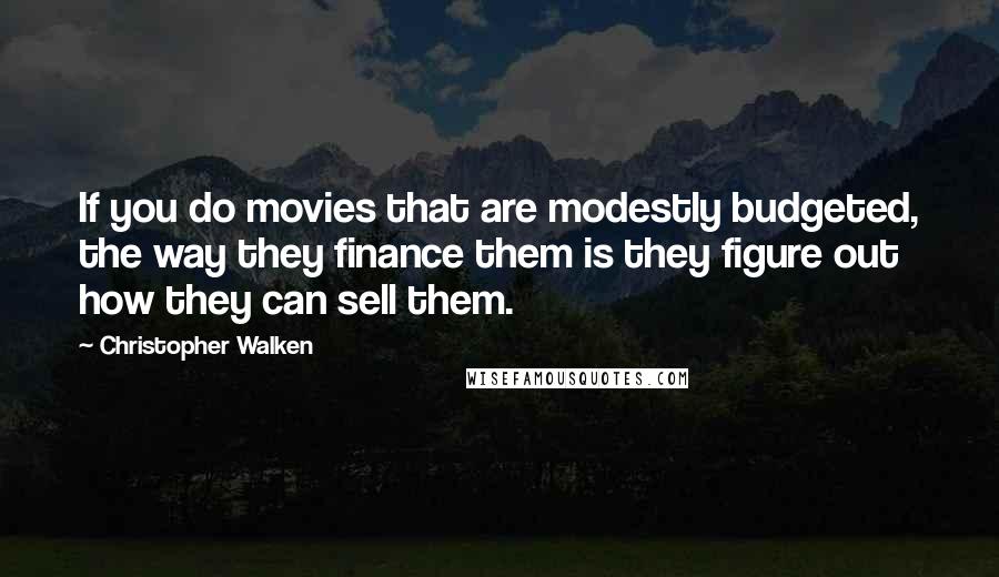 Christopher Walken Quotes: If you do movies that are modestly budgeted, the way they finance them is they figure out how they can sell them.