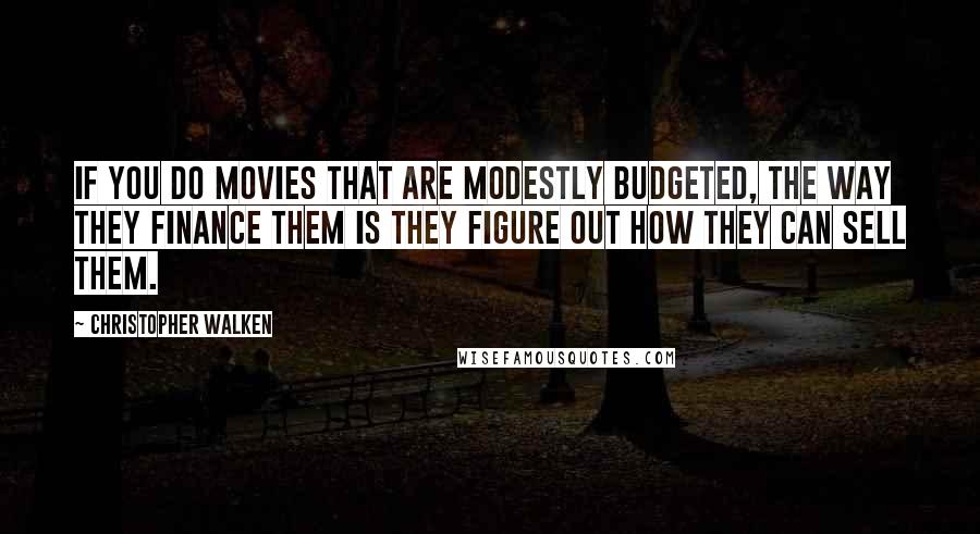 Christopher Walken Quotes: If you do movies that are modestly budgeted, the way they finance them is they figure out how they can sell them.