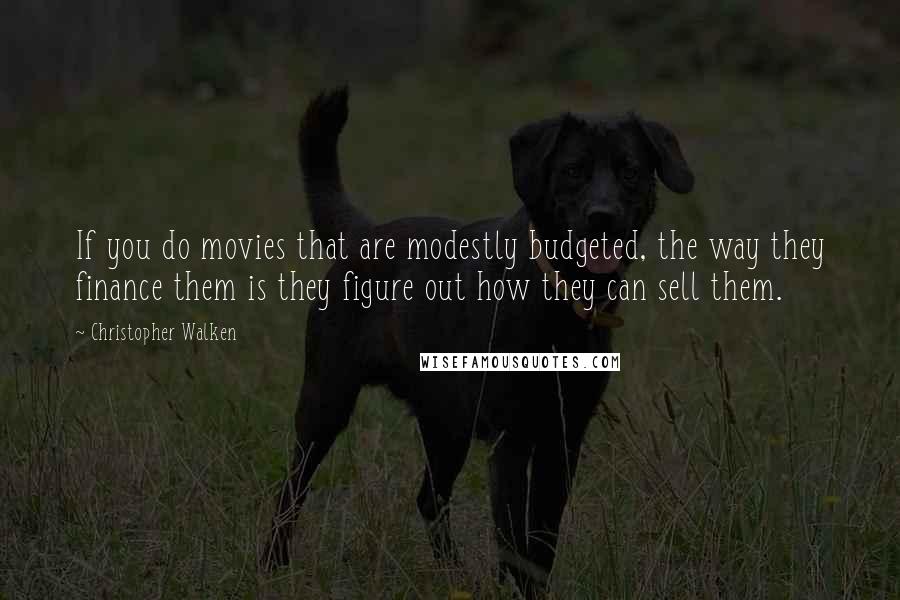 Christopher Walken Quotes: If you do movies that are modestly budgeted, the way they finance them is they figure out how they can sell them.