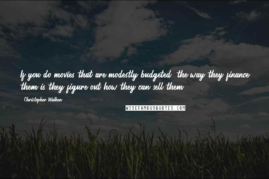 Christopher Walken Quotes: If you do movies that are modestly budgeted, the way they finance them is they figure out how they can sell them.