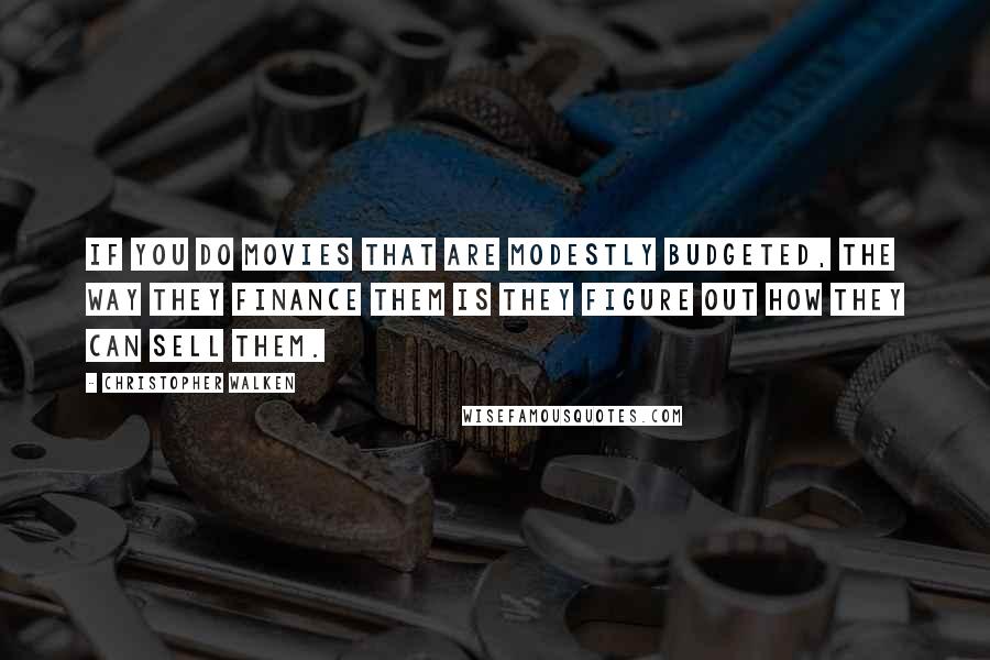 Christopher Walken Quotes: If you do movies that are modestly budgeted, the way they finance them is they figure out how they can sell them.