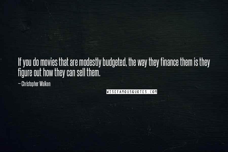 Christopher Walken Quotes: If you do movies that are modestly budgeted, the way they finance them is they figure out how they can sell them.