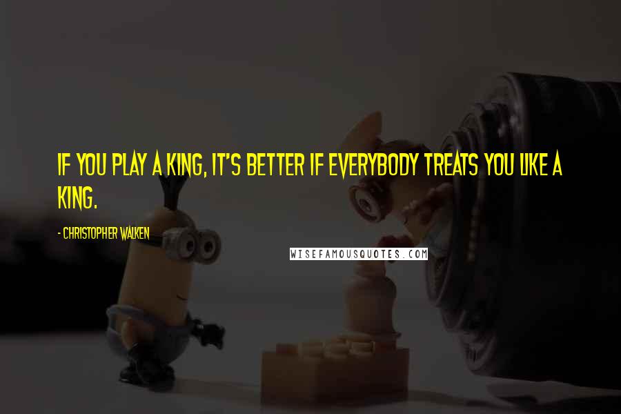 Christopher Walken Quotes: If you play a king, it's better if everybody treats you like a king.