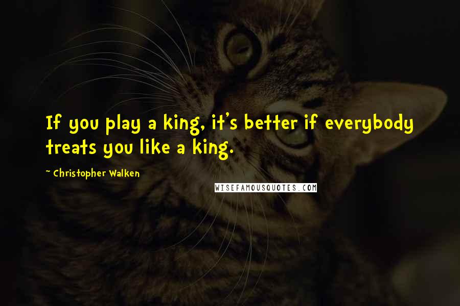 Christopher Walken Quotes: If you play a king, it's better if everybody treats you like a king.