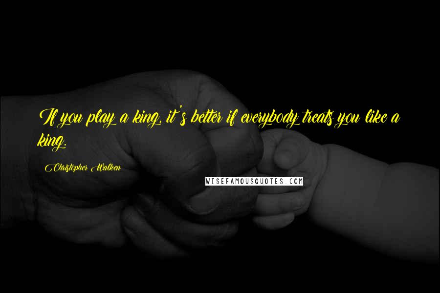 Christopher Walken Quotes: If you play a king, it's better if everybody treats you like a king.