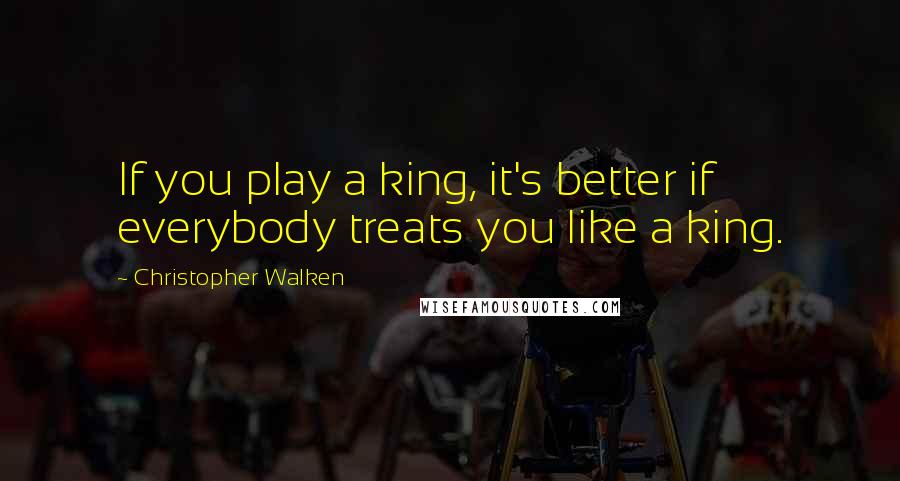 Christopher Walken Quotes: If you play a king, it's better if everybody treats you like a king.