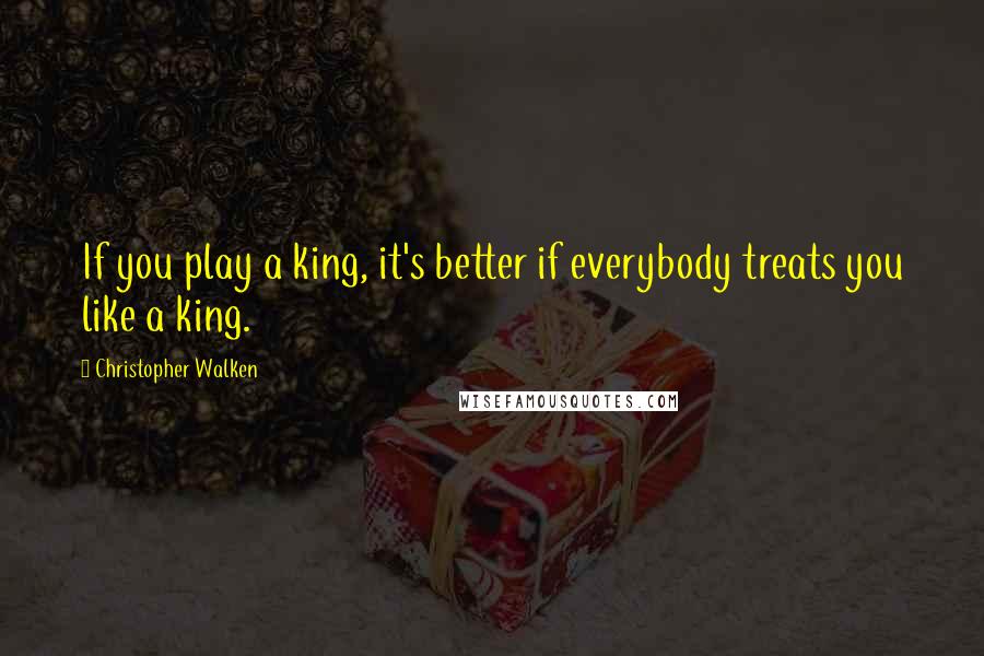 Christopher Walken Quotes: If you play a king, it's better if everybody treats you like a king.