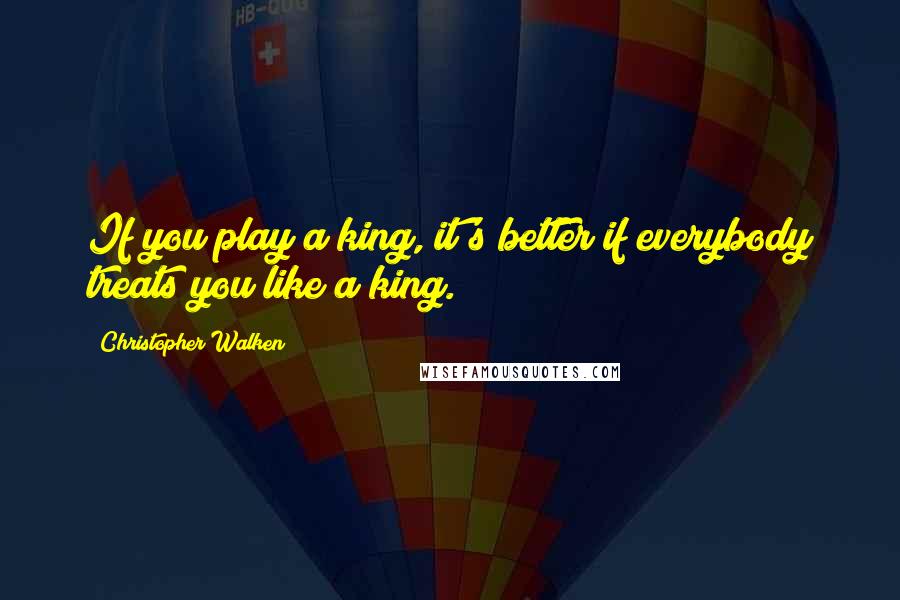 Christopher Walken Quotes: If you play a king, it's better if everybody treats you like a king.