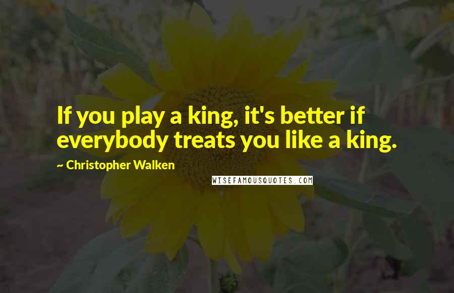 Christopher Walken Quotes: If you play a king, it's better if everybody treats you like a king.