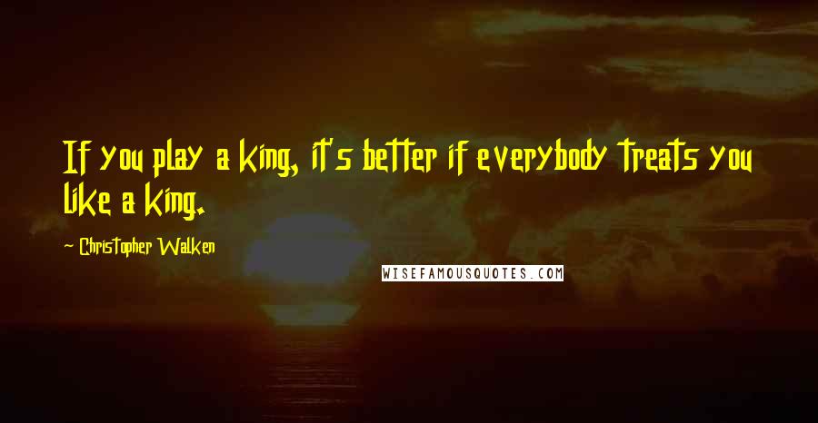 Christopher Walken Quotes: If you play a king, it's better if everybody treats you like a king.