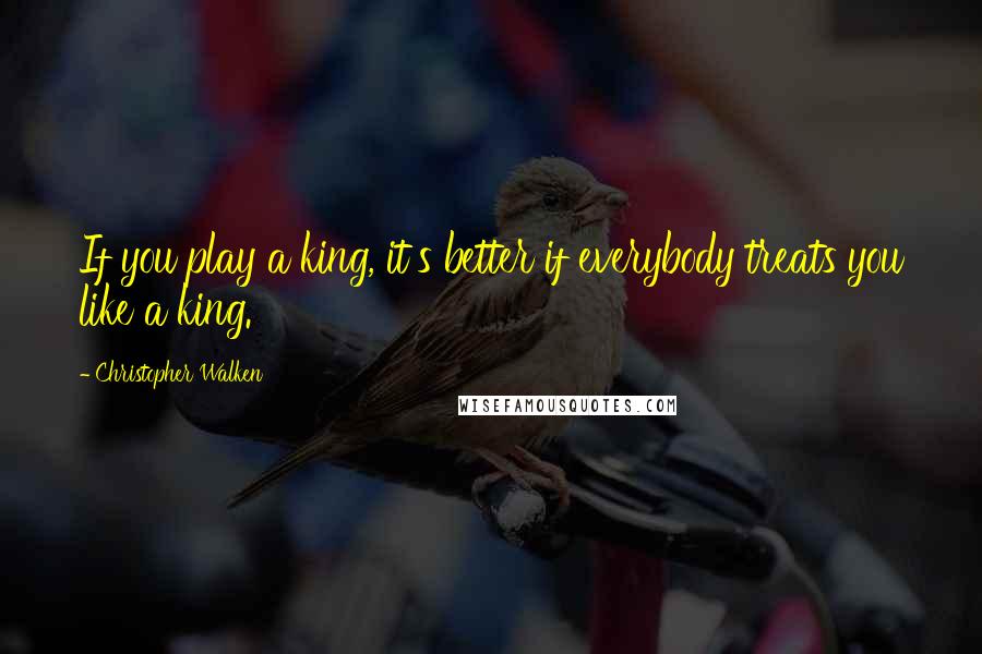 Christopher Walken Quotes: If you play a king, it's better if everybody treats you like a king.