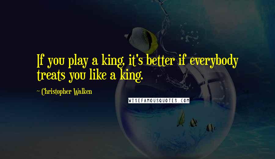 Christopher Walken Quotes: If you play a king, it's better if everybody treats you like a king.