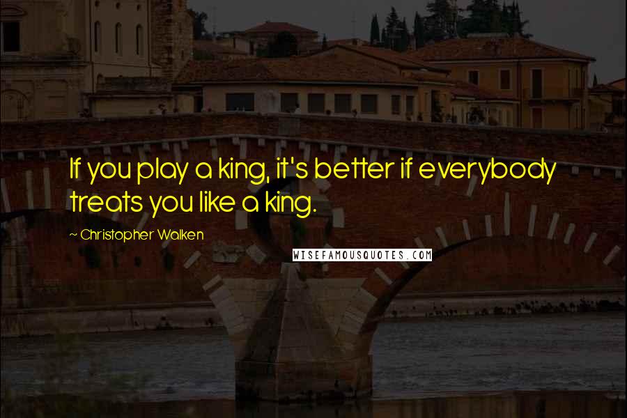 Christopher Walken Quotes: If you play a king, it's better if everybody treats you like a king.