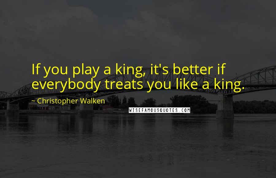 Christopher Walken Quotes: If you play a king, it's better if everybody treats you like a king.