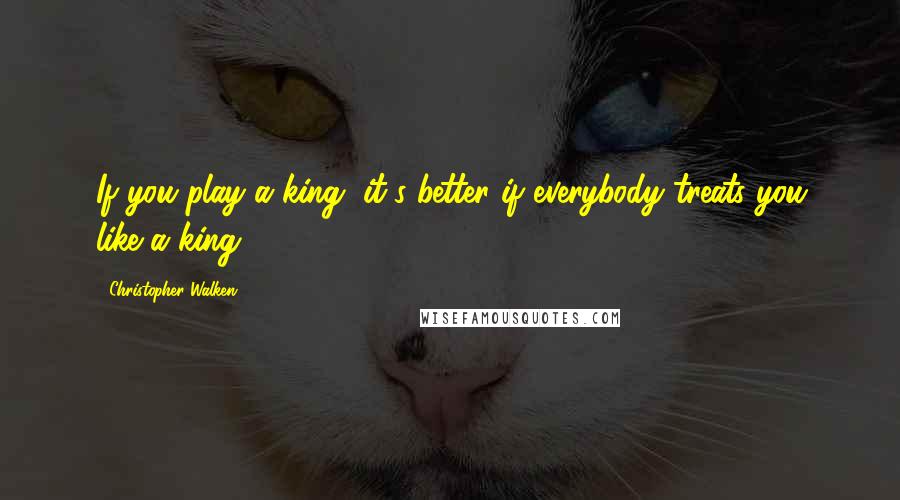 Christopher Walken Quotes: If you play a king, it's better if everybody treats you like a king.