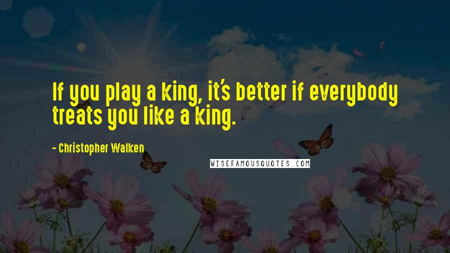 Christopher Walken Quotes: If you play a king, it's better if everybody treats you like a king.