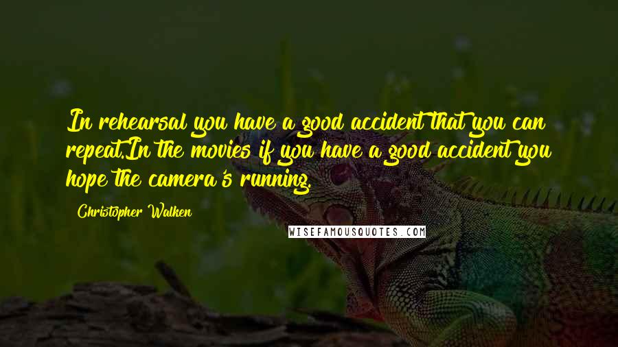 Christopher Walken Quotes: In rehearsal you have a good accident that you can repeat.In the movies if you have a good accident you hope the camera's running.