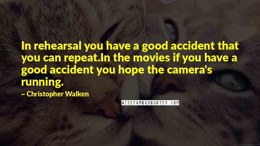 Christopher Walken Quotes: In rehearsal you have a good accident that you can repeat.In the movies if you have a good accident you hope the camera's running.