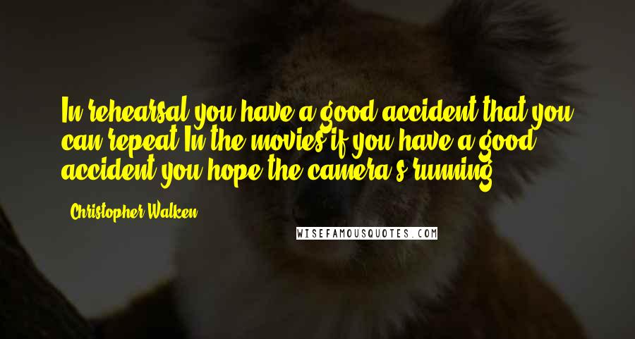 Christopher Walken Quotes: In rehearsal you have a good accident that you can repeat.In the movies if you have a good accident you hope the camera's running.