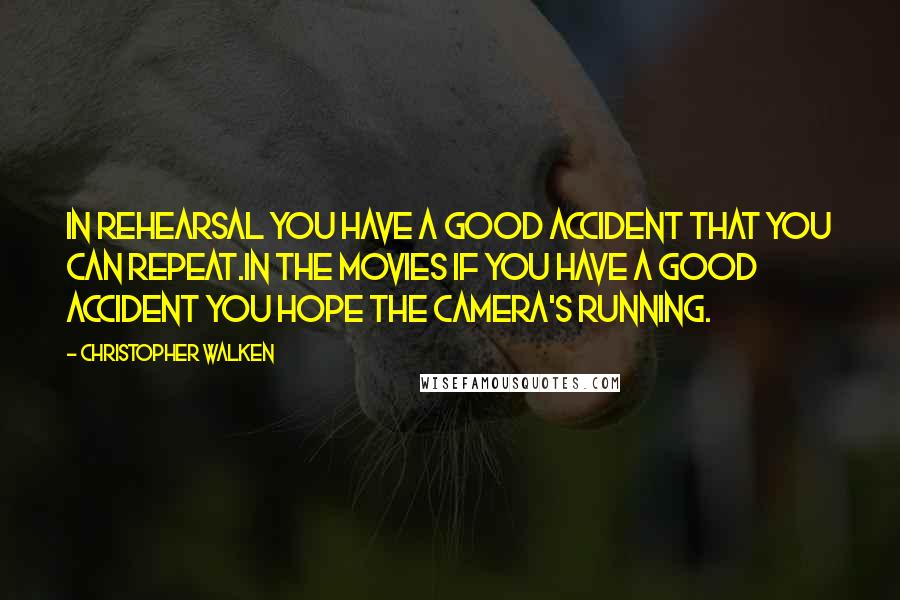 Christopher Walken Quotes: In rehearsal you have a good accident that you can repeat.In the movies if you have a good accident you hope the camera's running.