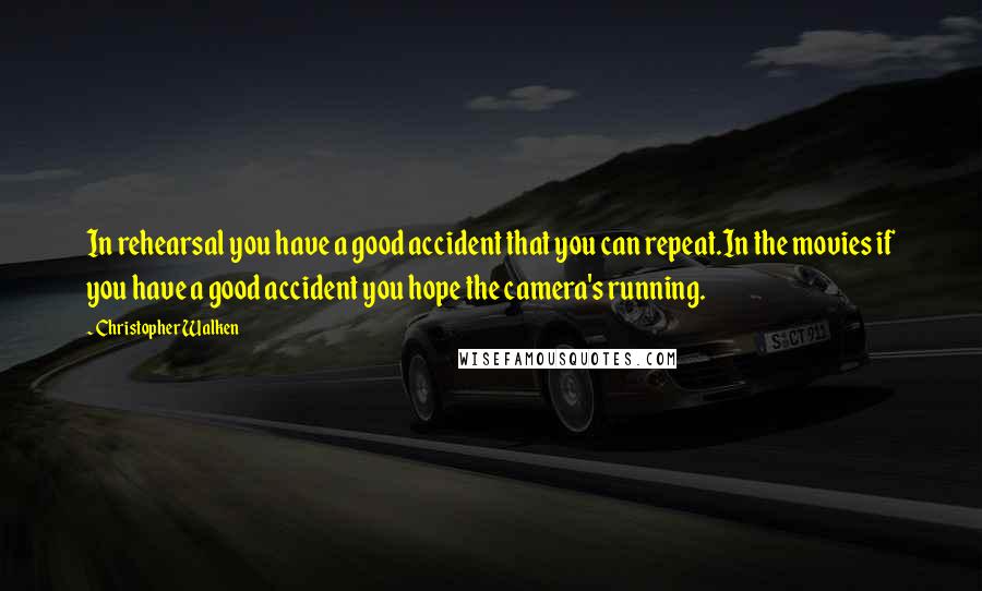 Christopher Walken Quotes: In rehearsal you have a good accident that you can repeat.In the movies if you have a good accident you hope the camera's running.