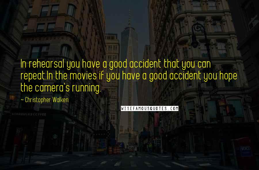 Christopher Walken Quotes: In rehearsal you have a good accident that you can repeat.In the movies if you have a good accident you hope the camera's running.