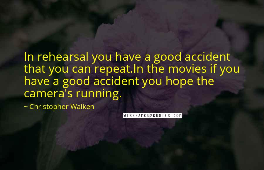 Christopher Walken Quotes: In rehearsal you have a good accident that you can repeat.In the movies if you have a good accident you hope the camera's running.